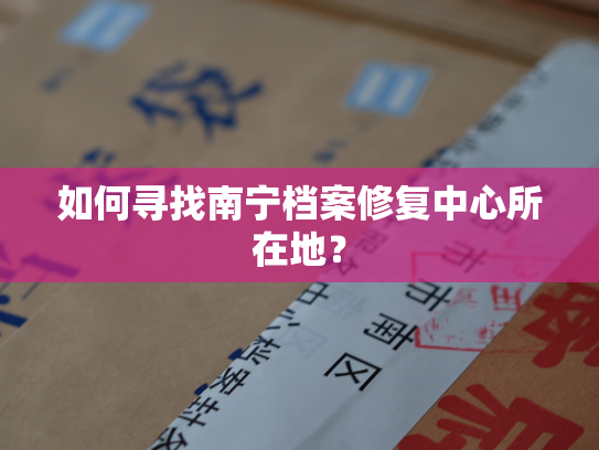 如何寻找南宁档案修复中心所在地？