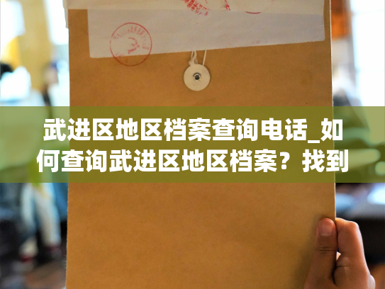 武进区地区档案查询电话_如何查询武进区地区档案？找到专业的查询电话！