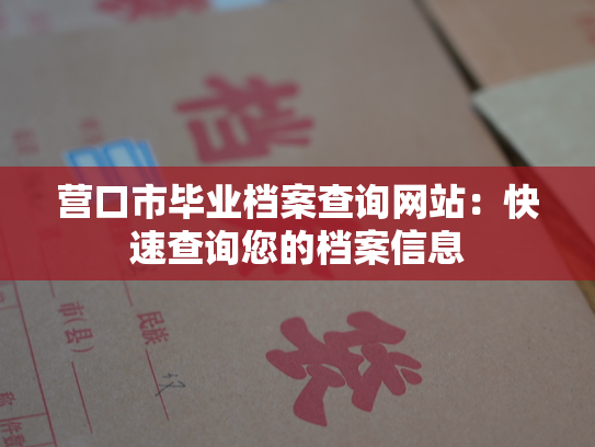 营口市毕业档案查询网站：快速查询您的档案信息