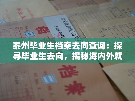 泰州毕业生档案去向查询：探寻毕业生去向，揭秘海内外就业情况。