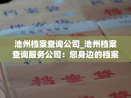 池州档案查询公司_池州档案查询服务公司：您身边的档案查询专家！