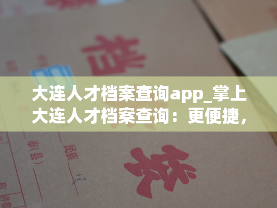 大连人才档案查询app_掌上大连人才档案查询：更便捷，更高效！
