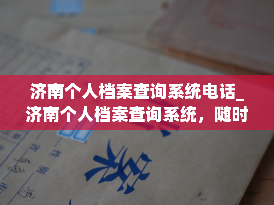 济南个人档案查询系统电话_济南个人档案查询系统，随时帮你快速查询档案！