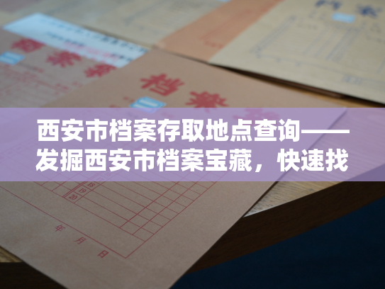 西安市档案存取地点查询——发掘西安市档案宝藏，快速找到存取位置