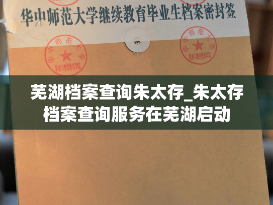 芜湖档案查询朱太存_朱太存档案查询服务在芜湖启动