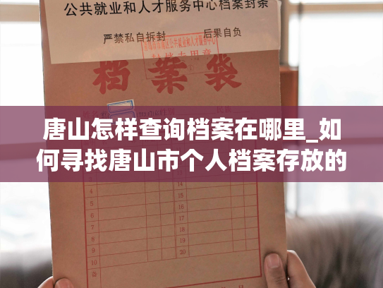 唐山怎样查询档案在哪里_如何寻找唐山市个人档案存放的位置？