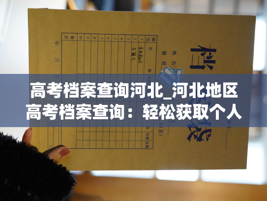 高考档案查询河北_河北地区高考档案查询：轻松获取个人成绩，珍藏记忆。