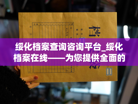 绥化档案查询咨询平台_绥化档案在线——为您提供全面的档案查询和咨询服务