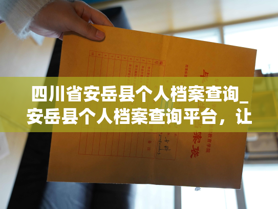 四川省安岳县个人档案查询_安岳县个人档案查询平台，让您快速、便捷地获取个人档案信息！