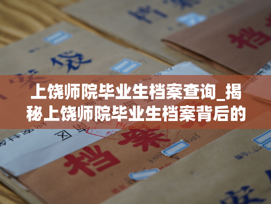 上饶师院毕业生档案查询_揭秘上饶师院毕业生档案背后的故事