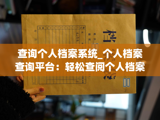 查询个人档案系统_个人档案查询平台：轻松查阅个人档案信息
