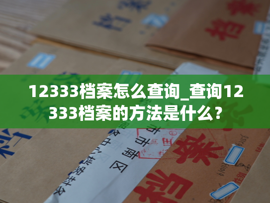 12333档案怎么查询_查询12333档案的方法是什么？