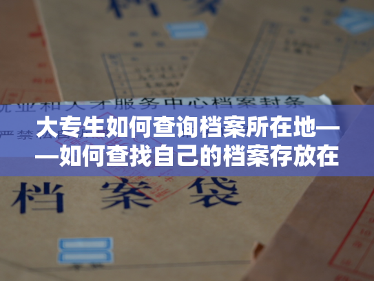 大专生如何查询档案所在地——如何查找自己的档案存放在哪里，教你轻松找到。
