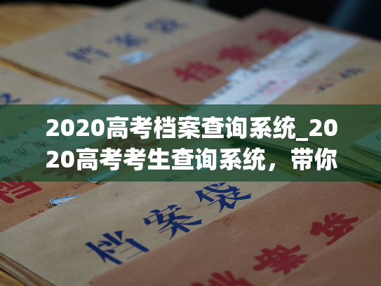 2020高考档案查询系统_2020高考考生查询系统，带你轻松掌握档案！