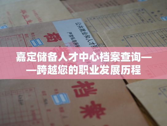 嘉定储备人才中心档案查询——跨越您的职业发展历程