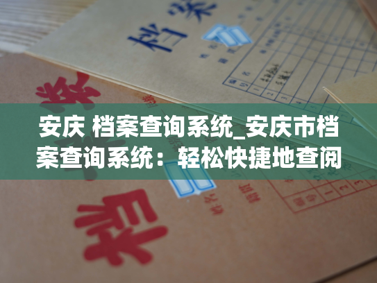 安庆 档案查询系统_安庆市档案查询系统：轻松快捷地查阅本地区历史人事档案。