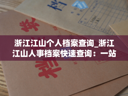浙江江山个人档案查询_浙江江山人事档案快速查询：一站式查询您的职业发展历程！