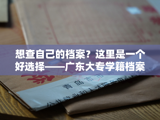 想查自己的档案？这里是一个好选择——广东大专学籍档案查询