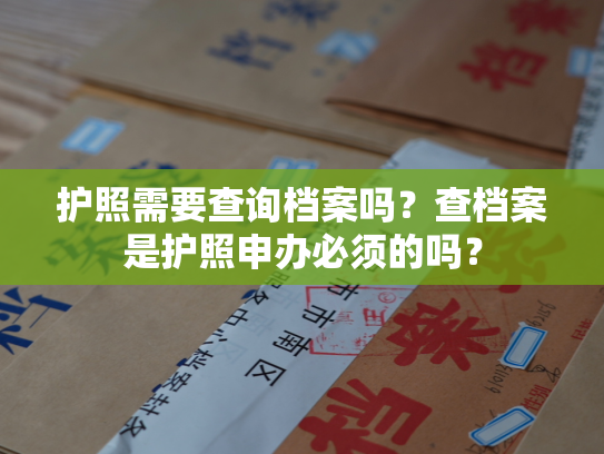 护照需要查询档案吗？查档案是护照申办必须的吗？