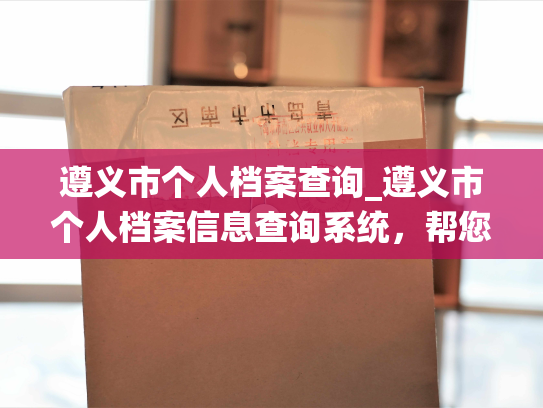 遵义市个人档案查询_遵义市个人档案信息查询系统，帮您快速准确地获取个人档案信息！