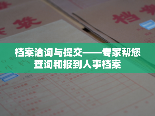 档案洽询与提交——专家帮您查询和报到人事档案