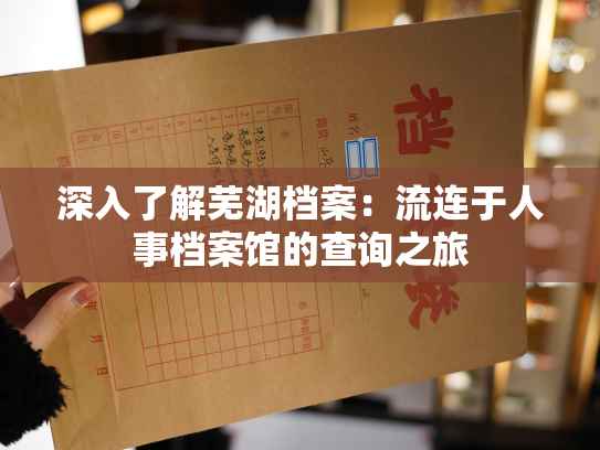 深入了解芜湖档案：流连于人事档案馆的查询之旅