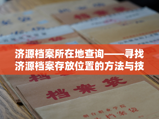 济源档案所在地查询——寻找济源档案存放位置的方法与技巧