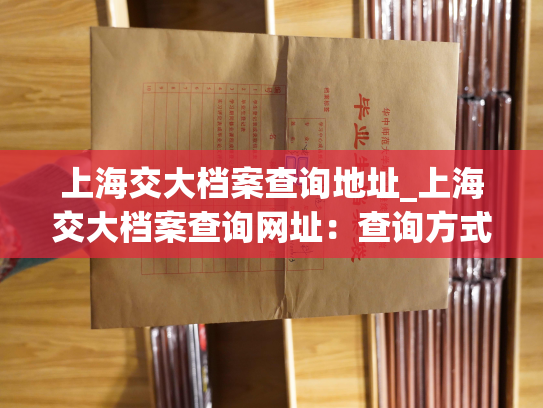 上海交大档案查询地址_上海交大档案查询网址：查询方式简便，查询速度快。