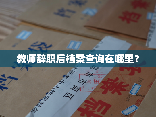 教师辞职后档案查询在哪里？
