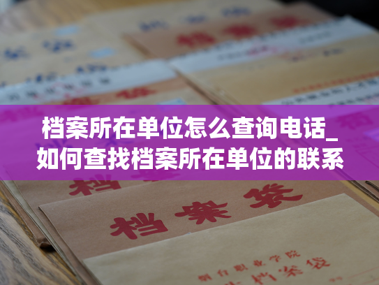 档案所在单位怎么查询电话_如何查找档案所在单位的联系方式？