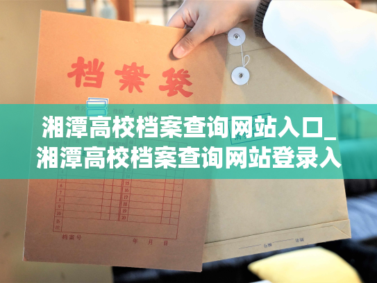 湘潭高校档案查询网站入口_湘潭高校档案查询网站登录入口：开启您的校园档案查询之旅