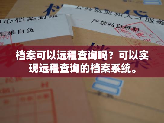 档案可以远程查询吗？可以实现远程查询的档案系统。