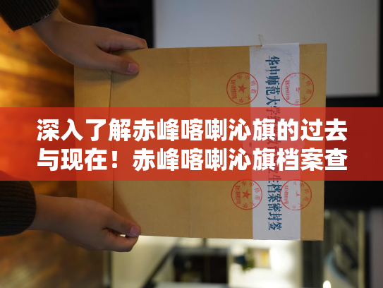 深入了解赤峰喀喇沁旗的过去与现在！赤峰喀喇沁旗档案查询指南。