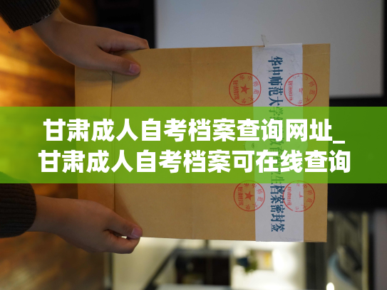 甘肃成人自考档案查询网址_甘肃成人自考档案可在线查询！