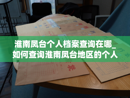 淮南凤台个人档案查询在哪_如何查询淮南凤台地区的个人档案？