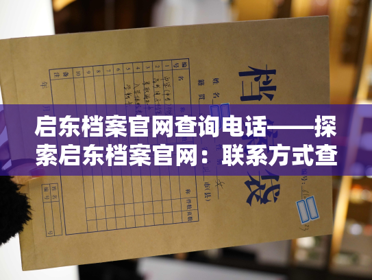 启东档案官网查询电话——探索启东档案官网：联系方式查询