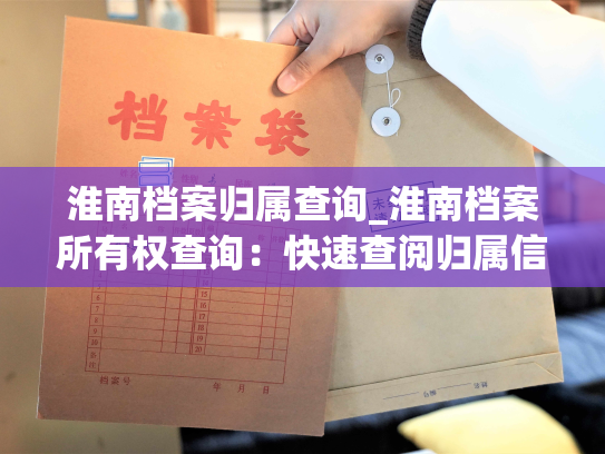 淮南档案归属查询_淮南档案所有权查询：快速查阅归属信息！