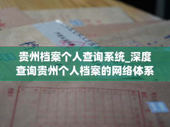 贵州档案个人查询系统_深度查询贵州个人档案的网络体系