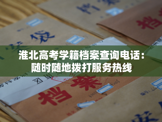 淮北高考学籍档案查询电话：随时随地拨打服务热线