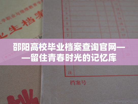 邵阳高校毕业档案查询官网——留住青春时光的记忆库