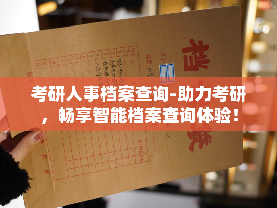 考研人事档案查询-助力考研，畅享智能档案查询体验！