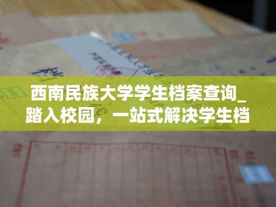 西南民族大学学生档案查询_踏入校园，一站式解决学生档案查询难题