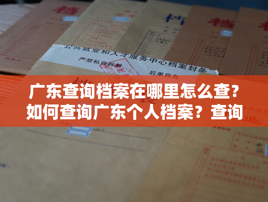 广东查询档案在哪里怎么查？如何查询广东个人档案？查询方法与地点！