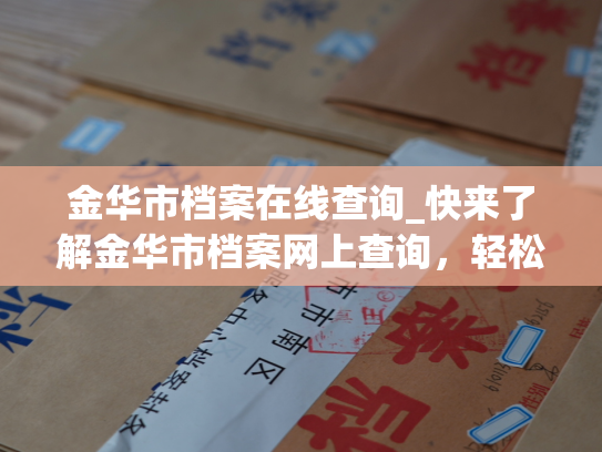 金华市档案在线查询_快来了解金华市档案网上查询，轻松查询所需信息。