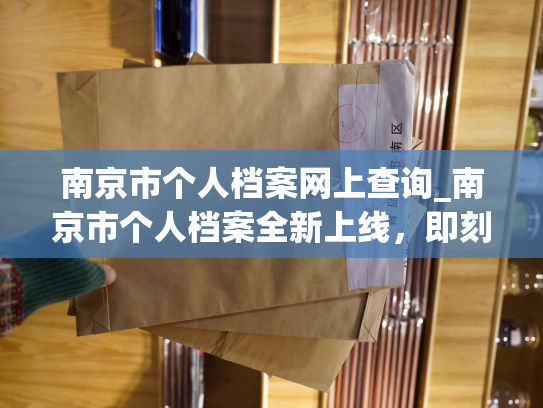 南京市个人档案网上查询_南京市个人档案全新上线，即刻查询！