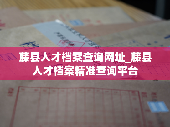 藤县人才档案查询网址_藤县人才档案精准查询平台