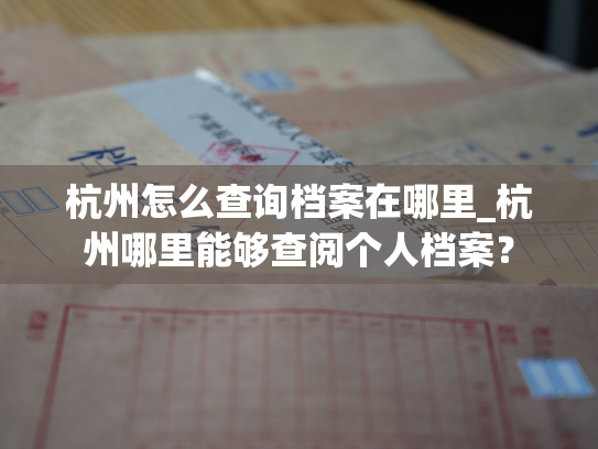 杭州怎么查询档案在哪里_杭州哪里能够查阅个人档案？