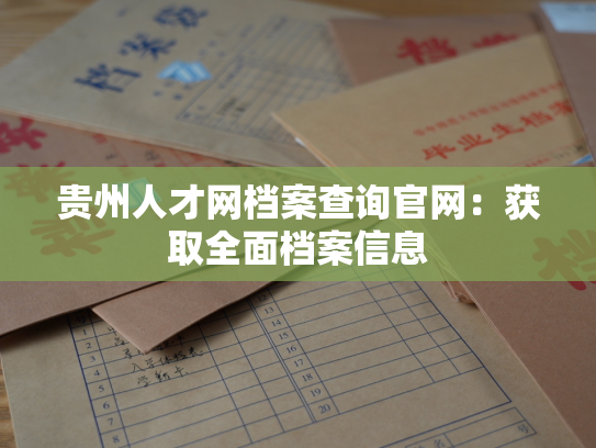 贵州人才网档案查询官网：获取全面档案信息