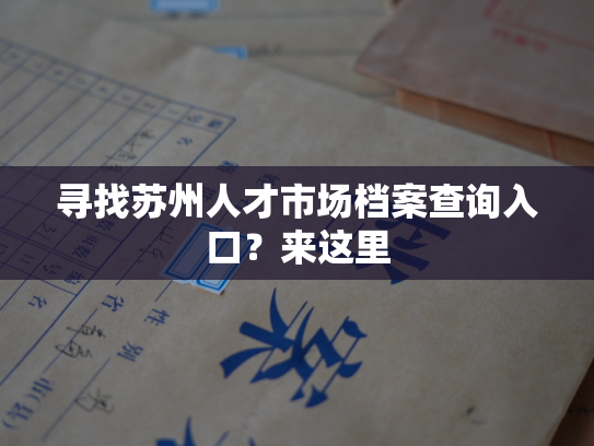 寻找苏州人才市场档案查询入口？来这里