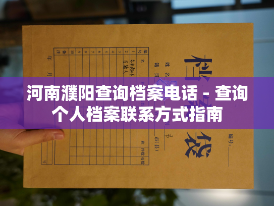 河南濮阳查询档案电话 - 查询个人档案联系方式指南